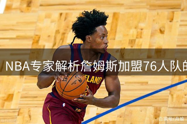 NBA专家解析詹姆斯加盟76人队的前瞻性决策
